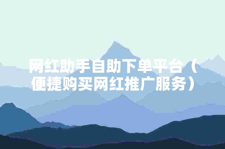 网红助手自助下单平台（便捷购买网红推广服务）