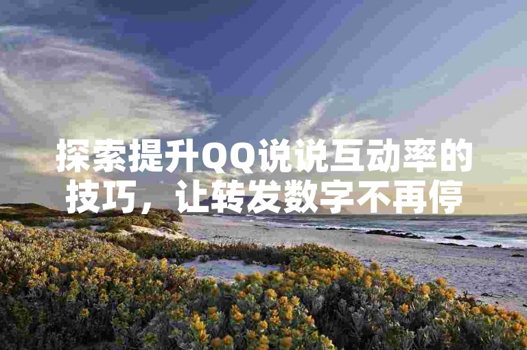 探索提升QQ说说互动率的技巧，让转发数字不再停滞不前。