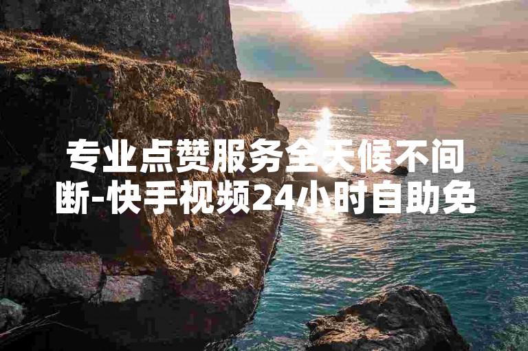 专业点赞服务全天候不间断-快手视频24小时自助免费点赞平台。