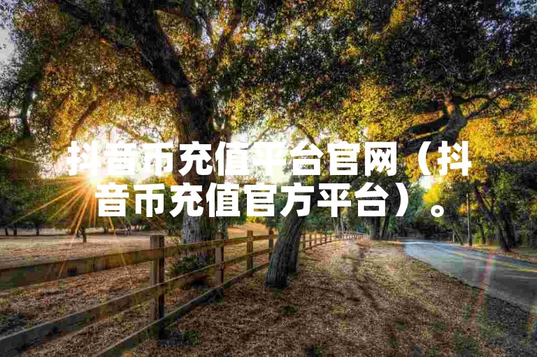 抖音币充值平台官网（抖音币充值官方平台）。