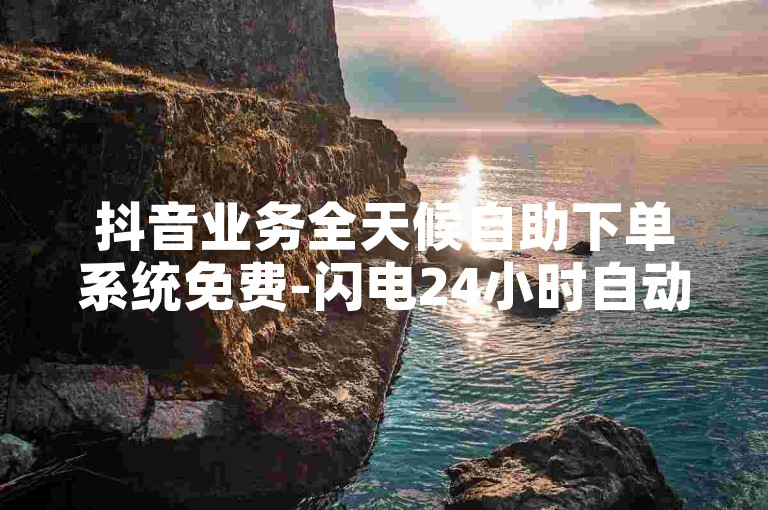 抖音业务全天候自助下单系统免费-闪电24小时自动下单平台。