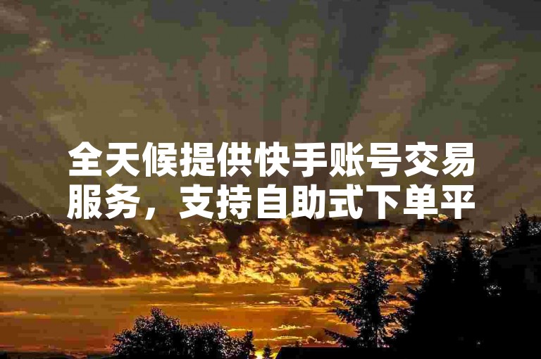 全天候提供快手账号交易服务，支持自助式下单平台。