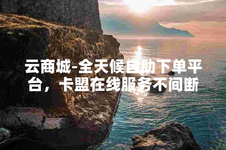 云商城-全天候自助下单平台，卡盟在线服务不间断。