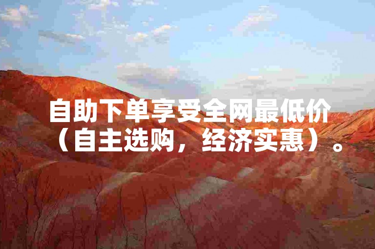 自助下单享受全网最低价（自主选购，经济实惠）。