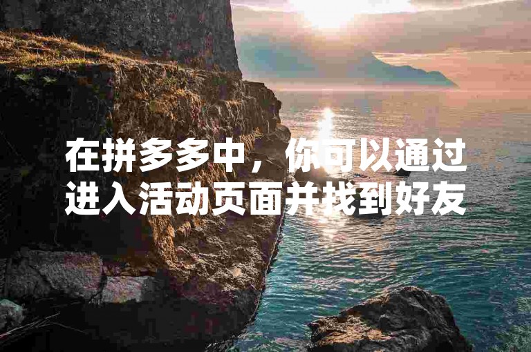 在拼多多中，你可以通过进入活动页面并找到好友的助力链接来帮他们助力pdd助力。