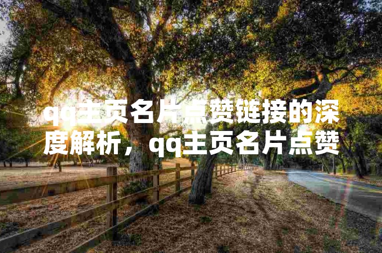 qq主页名片点赞链接的深度解析，qq主页名片点赞链接提升方法！2025必备