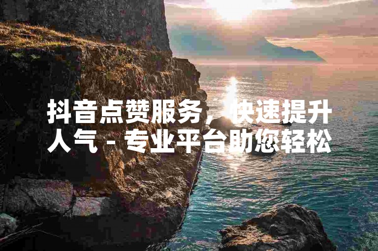 抖音点赞服务，快速提升人气 - 专业平台助您轻松获得更多赞。