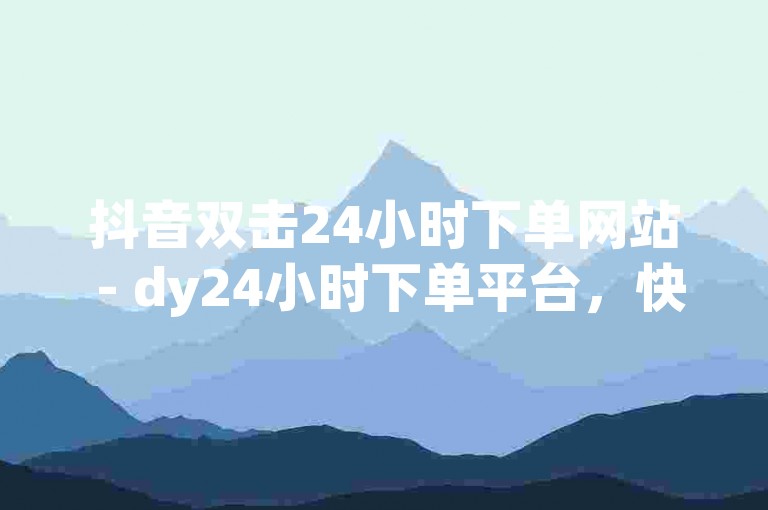 抖音双击24小时下单网站 - dy24小时下单平台，快速到账。
