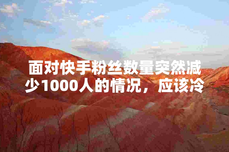 面对快手粉丝数量突然减少1000人的情况，应该冷静分析原因并制定相应的策略来恢复和增长粉丝。