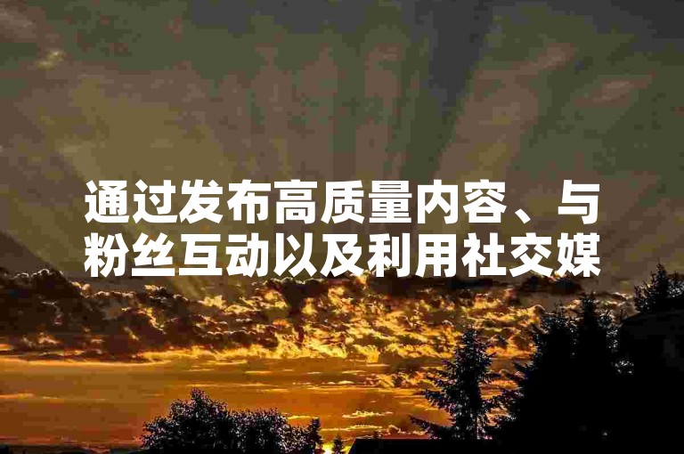 通过发布高质量内容、与粉丝互动以及利用社交媒体广告，你可以吸引1000位粉丝至你的社交媒体平台。