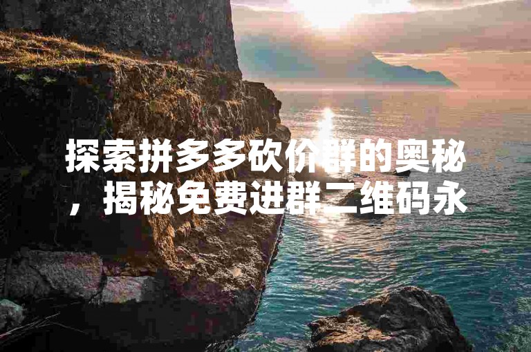 探索拼多多砍价群的奥秘，揭秘免费进群二维码永不过期的真相。