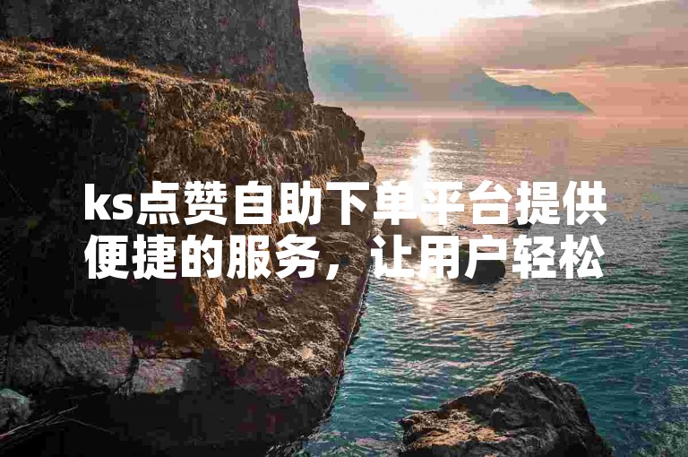 ks点赞自助下单平台提供便捷的服务，让用户轻松获取所需的点赞数量。