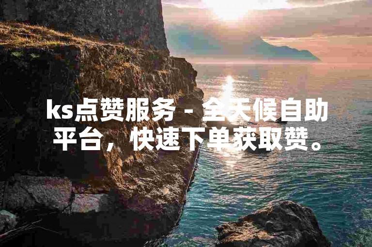 ks点赞服务 - 全天候自助平台，快速下单获取赞。