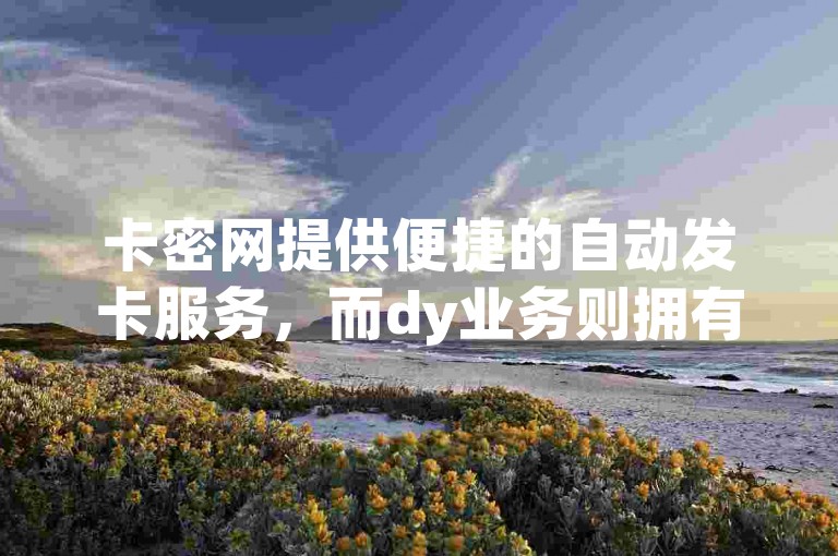 卡密网提供便捷的自动发卡服务，而dy业务则拥有一款低价自助下单软件。