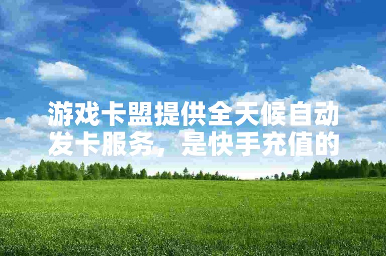 游戏卡盟提供全天候自动发卡服务，是快手充值的官方入口，支持低价自助下单。