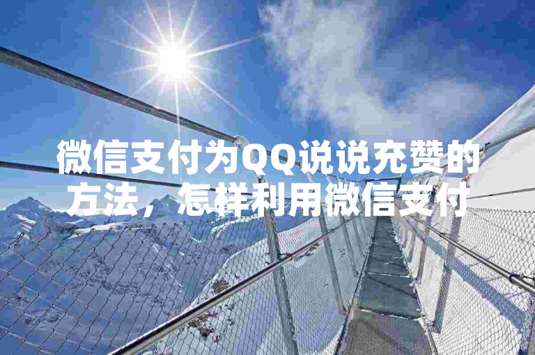 微信支付为QQ说说充赞的方法，怎样利用微信支付给QQ说说进行点赞充值？