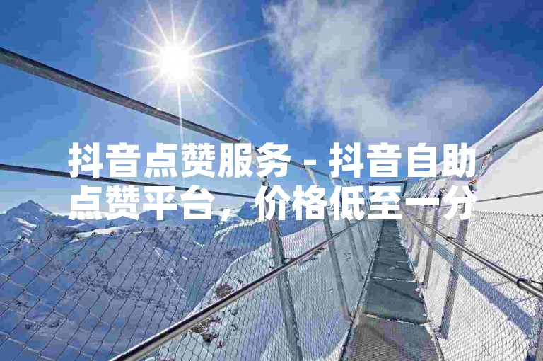 抖音点赞服务 - 抖音自助点赞平台，价格低至一分钱。
