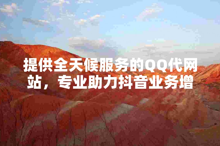 提供全天候服务的QQ代网站，专业助力抖音业务增长，享受免费且优惠的在线下单体验。