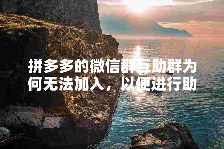 拼多多的微信群互助群为何无法加入，以便进行助力活动？