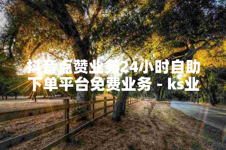 抖音点赞业务24小时自助下单平台免费业务 - ks业务自助下单平台低价