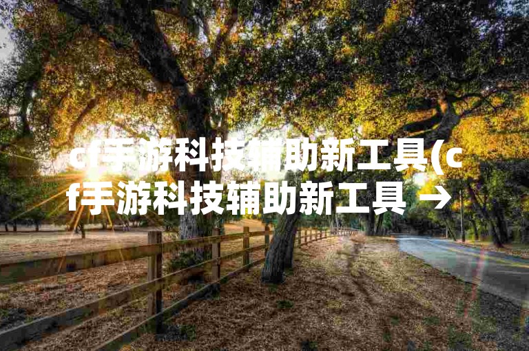 cf手游科技辅助新工具(cf手游科技辅助新工具 → cf手游辅助技术革新)