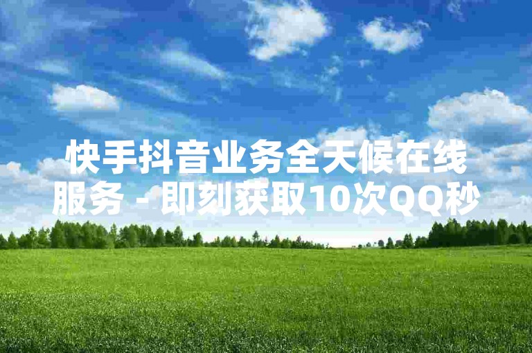 快手抖音业务全天候在线服务 - 即刻获取10次QQ秒赞。