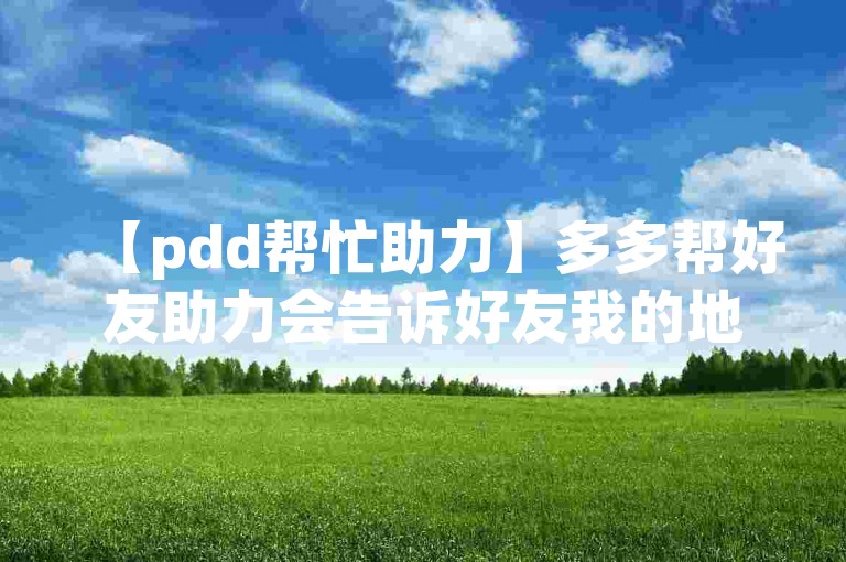 【pdd帮忙助力】多多帮好友助力会告诉好友我的地址吗