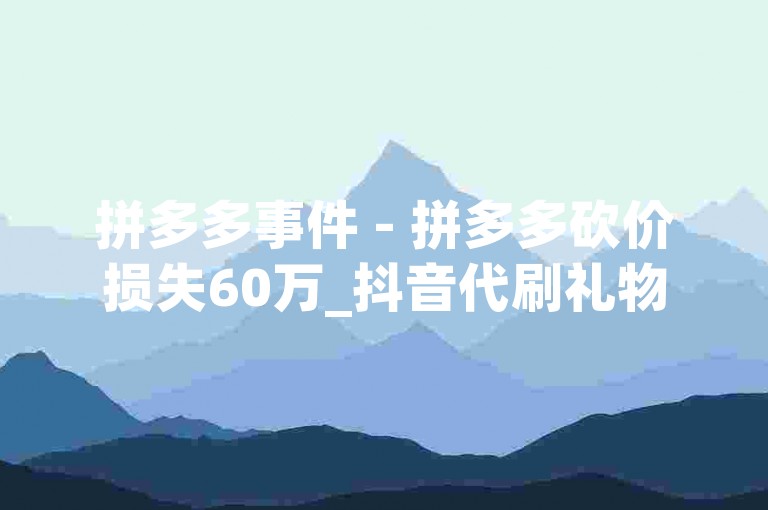 拼多多事件 - 拼多多砍价损失60万_抖音代刷礼物