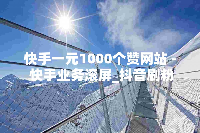 快手一元1000个赞网站 - 快手业务滚屏_抖音刷粉工具,抖音赞业务平台