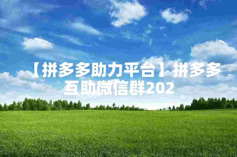 【拼多多助力平台】拼多多互助微信群2025
