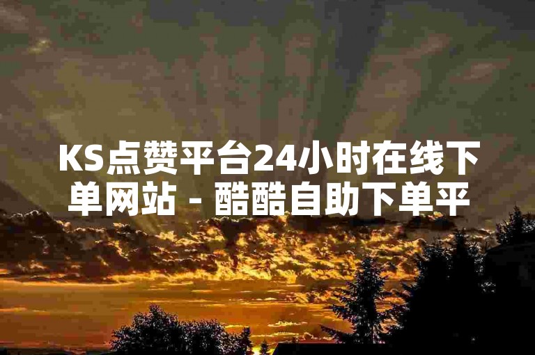 KS点赞平台24小时在线下单网站 - 酷酷自助下单平台